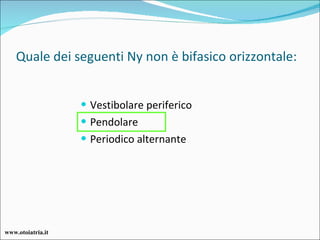 Quale dei seguenti Ny non è bifasico orizzontale: Vestibolare periferico Pendolare Periodico alternante www.otoiatria.it 