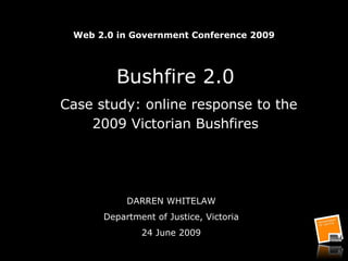 Web 2.0 in Government Conference 2009 Bushfire 2.0   Case study: online response to the 2009 Victorian Bushfires DARREN WHITELAW Department of Justice, Victoria 24 June 2009 
