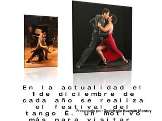 En la actualidad el 11 de diciembre de cada año se realiza el festival del tango …. Un motivo más para visitar  Argentina. Presentado por:  Godofredo Huamán Monroy 