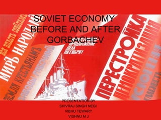 SOVIET ECONOMY  BEFORE AND AFTER GORBACHEV PRESENTATION BY SHIVRAJ SINGH NEGI  VIBHU TEWARY VISHNU M J 