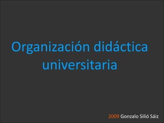 Organización didáctica     universitaria 2009 Gonzalo Silió Sáiz 