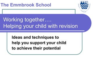 Working together…. Helping your child with revision Ideas and techniques to help you support your child to achieve their potential The Emmbrook School 