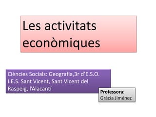 Les activitats econòmiques Ciències Socials: Geografia,3r d’E.S.O. I.E.S. Sant Vicent, Sant Vicent del Raspeig, l’Alacantí Professora: Gràcia Jiménez  