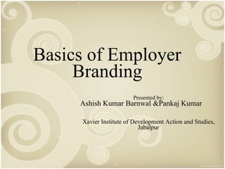 Basics of Employer Branding Presented by: Ashish Kumar Barnwal &Pankaj Kumar  Xavier Institute of Development Action and Studies, Jabalpur 