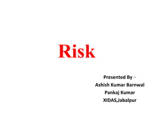 Risk  Presented By  – Ashish Kumar Barnwal Pankaj Kumar XIDAS,Jabalpur 