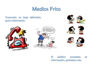 Medios Fríos
Transmite, en baja definición,
poca información.
El público completa la
información, participa más.
 