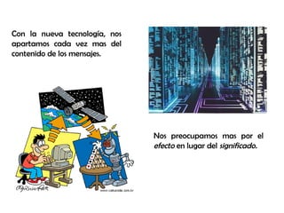 Con la nueva tecnología, nos
apartamos cada vez mas del
contenido de los mensajes.
Nos preocupamos mas por el
efecto en lugar del significado.
 