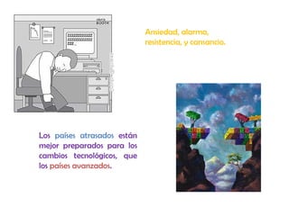 Ansiedad, alarma,
resistencia, y cansancio.
Los países atrasados están
mejor preparados para los
cambios tecnológicos, que
los países avanzados.
 