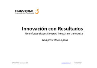 Innovación con Resultados
                        Un enfoque sistemático para innovar en la empresa

                                      Una presentación para




© TRANSFORME Consultores 2009                         www.transforme.cl   +56 99 8730717
 