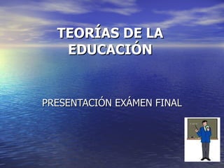 TEORÍAS DE LA EDUCACIÓN PRESENTACIÓN EXÁMEN FINAL 
