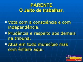 PARENTE O Jeito de trabalhar. Vota com a consciência e com independência. Prudência e respeito aos demais na tribuna. Atua em todo município mas com ênfase aqui. 