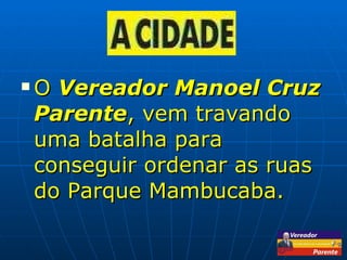 O  Vereador Manoel Cruz Parente , vem travando uma batalha para conseguir ordenar as ruas do Parque Mambucaba. 