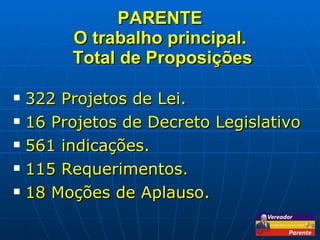 PARENTE O trabalho principal.  Total de Proposições 322 Projetos de Lei. 16 Projetos de Decreto Legislativo 561 indicações. 115 Requerimentos.  18 Moções de Aplauso. 