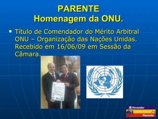 PARENTE Homenagem da ONU. Título de Comendador do Mérito Arbitral ONU – Organização das Nações Unidas. Recebido em 16/06/09 em Sessão da Câmara. 