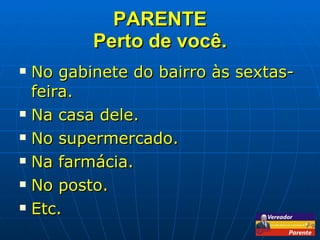 PARENTE Perto de você. No gabinete do bairro às sextas-feira.  Na casa dele. No supermercado. Na farmácia. No posto. Etc. 