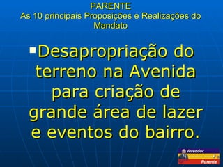 PARENTE As 10 principais Proposições e Realizações do Mandato Desapropriação do terreno na Avenida para criação de grande área de lazer e eventos do bairro. 