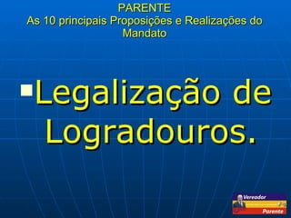PARENTE As 10 principais Proposições e Realizações do Mandato Legalização de Logradouros. 