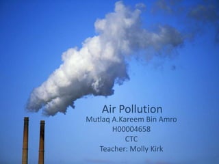 Air Pollution
Mutlaq A.Kareem Bin Amro
       H00004658
           CTC
   Teacher: Molly Kirk
 