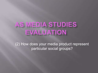 (2) How does your media product represent
         particular social groups?
 