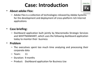 Case: Introduction <ul><li>About adobe Flex: </li></ul><ul><ul><li>Adobe Flex is a collection of technologies released by ...