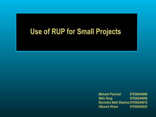 Use of RUP for Small Projects Mahesh Panchal 07030244006 Nitin Garg 07030244008 Ravindra Nath Sharma 07030244018 Utkarsh Khare 07030244025 