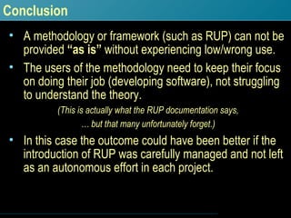 Conclusion <ul><li>A methodology or framework (such as RUP) can not be provided  “as is”  without experiencing low/wrong u...
