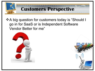 Customers Perspective A big question for customers today is “Should I go in for SaaS or is Independent Software Vendor Better for me” 