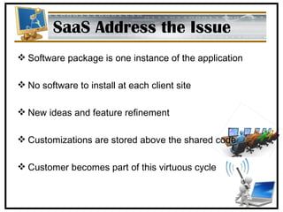 SaaS Address the Issue Software package is one instance of the application No software to install at each client site New ideas and feature refinement Customizations are stored above the shared code Customer becomes part of this virtuous cycle 