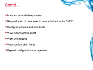 Contd… Maintain an auditable process Request a set of resources to be maintained in the CMDB Configure policies and standards View reports and request Work with reports View configuration items Expand configuration management 