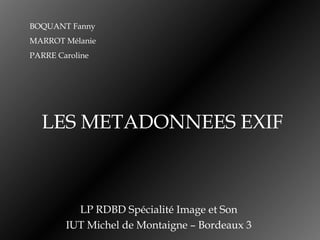 LES METADONNEES EXIF LP RDBD Spécialité Image et Son IUT Michel de Montaigne – Bordeaux 3 BOQUANT Fanny MARROT Mélanie PARRE Caroline 