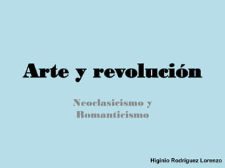 Arte y revolución
    Neoclasicismo y
    Romanticismo



                  Higinio Rodríguez Lorenzo
 