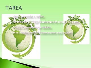 TAREAVamos a aprender a reciclar.Aprendiendo a reciclar colaboramos con el medio ambiente.Primero trabajaremos por equipos.En la segunda actividad colaboraremos entre equipos.
