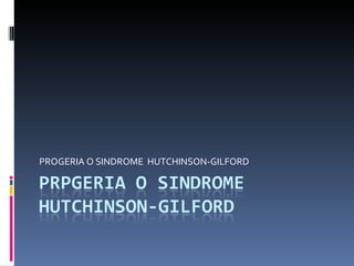 PROGERIA O SINDROME  HUTCHINSON-GILFORD 