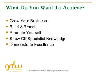 What Do You Want To Achieve? Grow Your Business Build A Brand Promote Yourself Show Off Specialist Knowledge Demonstrate Excellence 