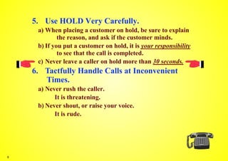 5. Use HOLD Very Carefully.
     a) When placing a customer on hold, be sure to explain
             the reason, and ask i...