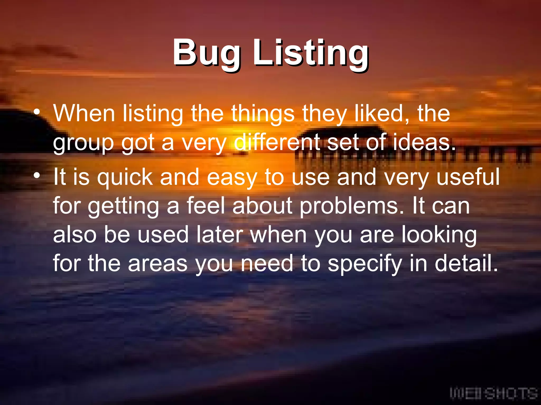Bug Listing When listing the things they liked, the group got a very different set of ideas.  It is quick and easy to use and very useful for getting a feel about problems. It can also be used later when you are looking for the areas you need to specify in detail.  