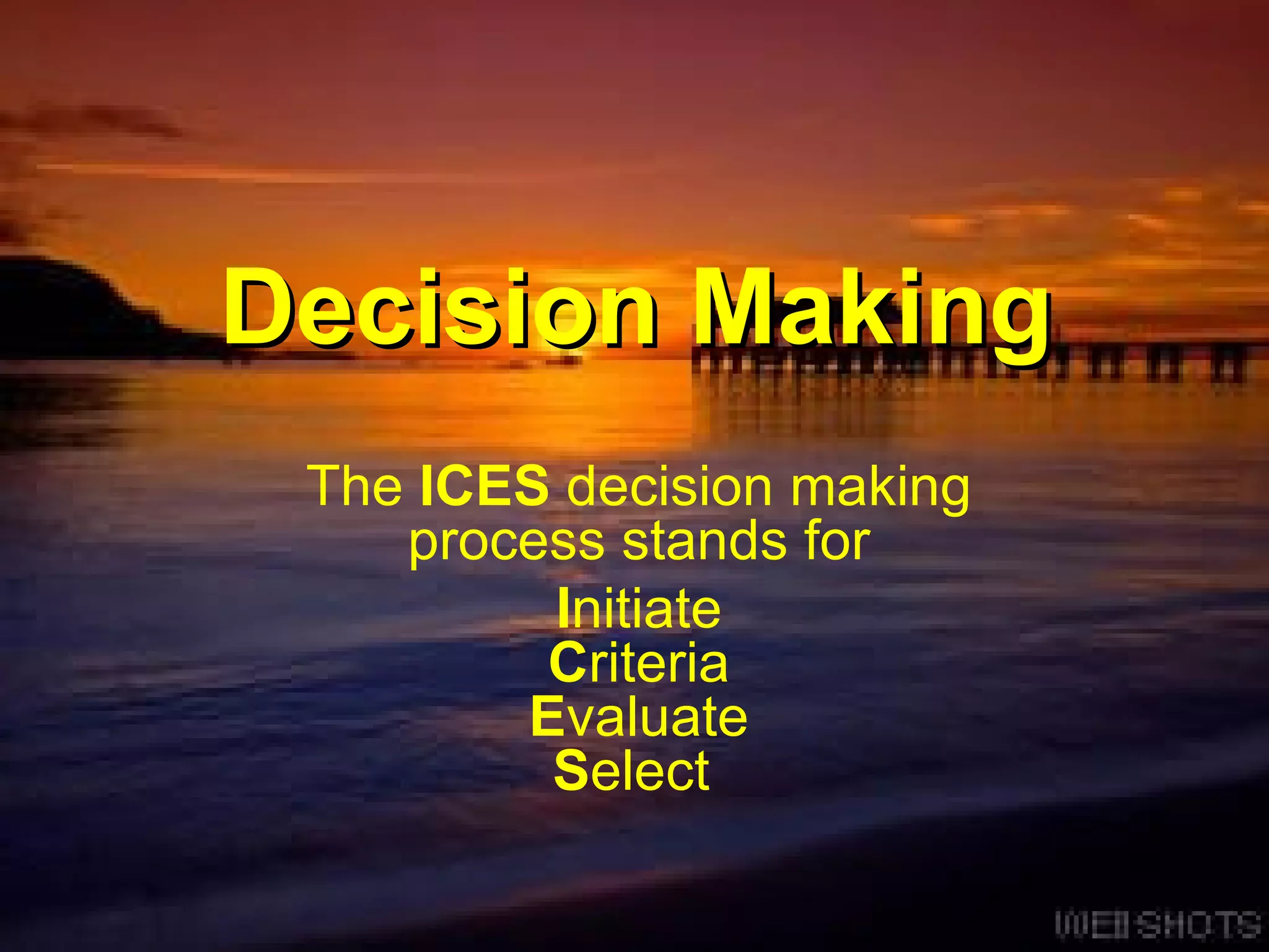 Decision Making The   ICES  decision making process stands for I nitiate C riteria E valuate S elect   