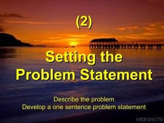 Setting the Problem Statement   (2) Describe the problem  Develop a one sentence problem statement   