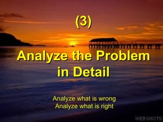 Analyze the Problem in Detail (3) Analyze what is wrong  Analyze what is right 