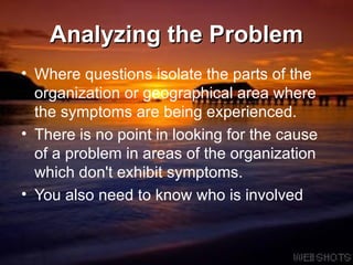 Analyzing the Problem Where questions isolate the parts of the organization or geographical area where the symptoms are being experienced. There is no point in looking for the cause of a problem in areas of the organization which don't exhibit symptoms. You also need to know who is involved  