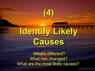 Identify Likely Causes (4) What's different? What has changed? What are the most likely causes?  