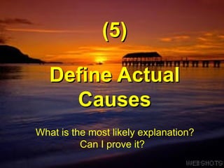 Define Actual Causes (5) What is the most likely explanation? Can I prove it?  