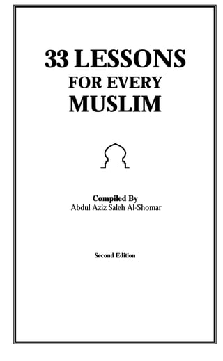 33 LESSONS
 FOR EVERY
 MUSLIM

         !
       Compiled By
 Abdul Aziz Saleh Al-Shomar




       Second Edition
 