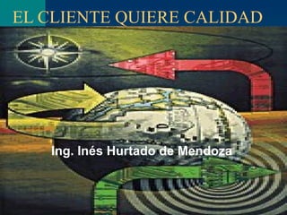 EL CLIENTE QUIERE  CALIDAD Ing. Inés Hurtado de Mendoza  