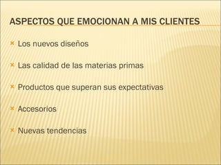 ASPECTOS QUE EMOCIONAN A MIS CLIENTES Los nuevos diseños Las calidad de las materias primas Productos que superan sus expectativas Accesorios Nuevas tendencias 