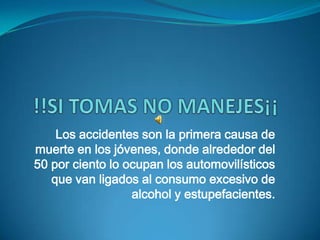 !!SI TOMAS NO MANEJES¡¡ Los accidentes son la primera causa de muerte en los jóvenes, donde alrededor del 50 por ciento lo ocupan los automovilísticos que van ligados al consumo excesivo de alcohol y estupefacientes. 