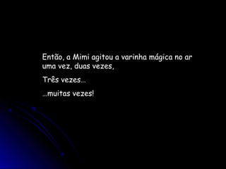 Então, a Mimi agitou a varinha mágica no ar
uma vez, duas vezes,
Três vezes…
…muitas vezes!
 