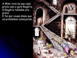 A Mimi vivia na sua casa
preta com o gato Rogério.
O Rogério também era
preto.
E foi por causa disso que
os problemas começaram…
 