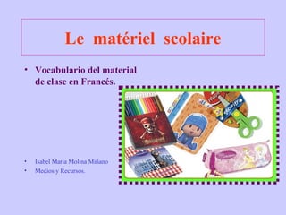 Le matériel scolaire
• Vocabulario del material
de clase en Francés.
• Isabel María Molina Miñano
• Medios y Recursos.
 