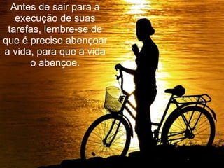 Antes de sair para a execução de suas tarefas, lembre-se de que é preciso abençoar a vida, para que a vida o abençoe. 